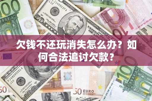 济南欠钱不还玩消失怎么办？如何合法追讨欠款？