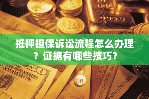 济南抵押担保诉讼流程怎么办理？证据有哪些技巧？
