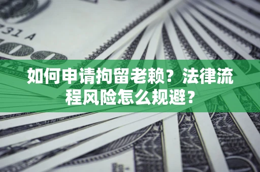 济南如何申请拘留老赖？法律流程风险怎么规避？