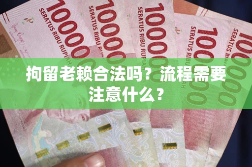 济南拘留老赖合法吗？流程需要注意什么？