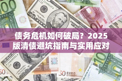 济南债务危机如何破局？2025版清债避坑指南与实用应对策略
