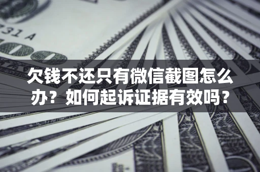 济南欠钱不还只有微信截图怎么办？如何起诉证据有效吗？