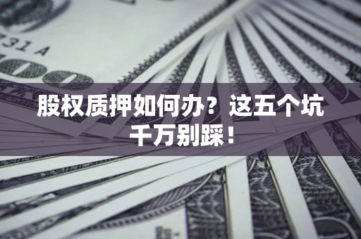 济南股权质押如何办？这五个坑千万别踩！