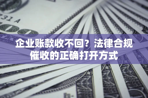 济南企业账款收不回？法律合规催收的正确打开方式