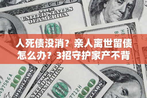 济南人死债没消？亲人离世留债怎么办？3招守护家产不背锅