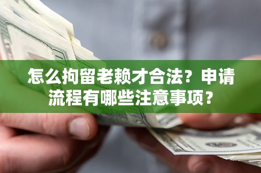 济南怎么拘留老赖才合法？申请流程有哪些注意事项？