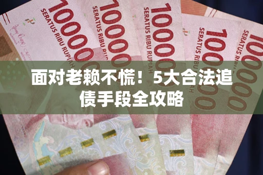 济南面对老赖不慌！5大合法追债手段全攻略
