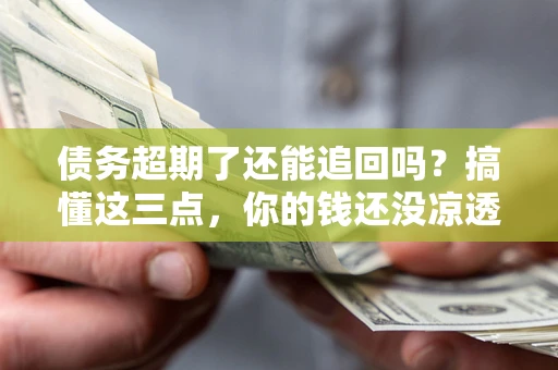 济南债务超期了还能追回吗？搞懂这三点，你的钱还没凉透