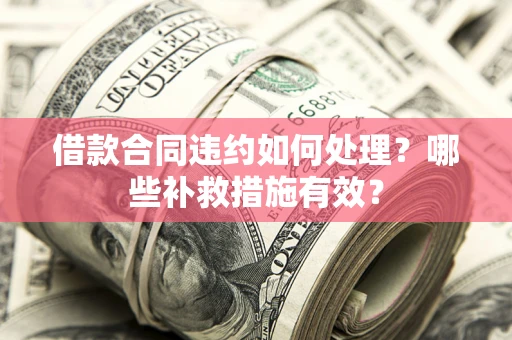 济南借款合同违约如何处理？哪些补救措施有效？