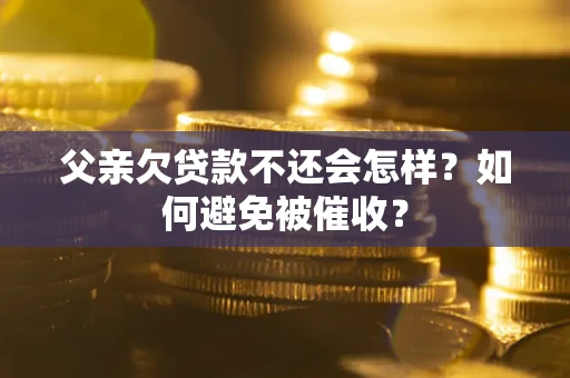 济南父亲欠贷款不还会怎样？如何避免被催收？