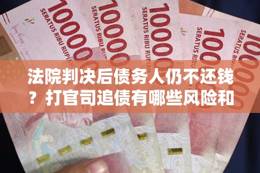 济南法院判决后债务人仍不还钱？打官司追债有哪些风险和技巧？