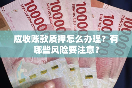 济南应收账款质押怎么办理？有哪些风险要注意？