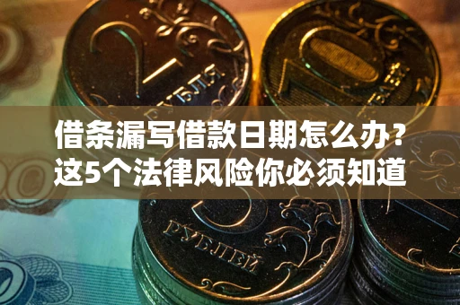 济南借条漏写借款日期怎么办？这5个法律风险你必须知道