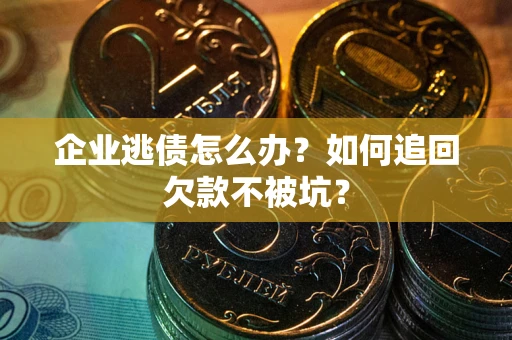 济南企业逃债怎么办？如何追回欠款不被坑？