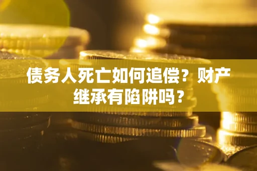 济南债务人死亡如何追偿？财产继承有陷阱吗？