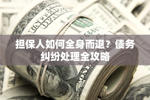 济南担保人如何全身而退？债务纠纷处理全攻略