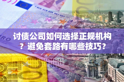 济南讨债公司如何选择正规机构？避免套路有哪些技巧？