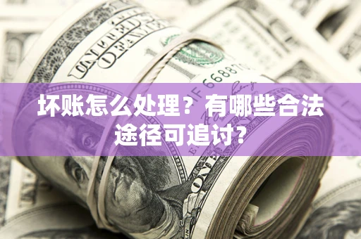 济南坏账怎么处理？有哪些合法途径可追讨？