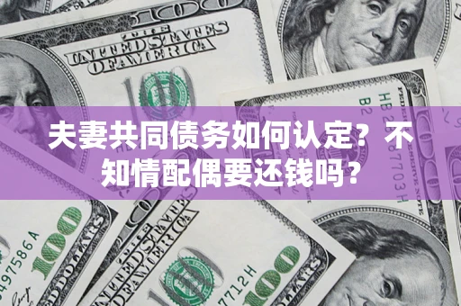 济南夫妻共同债务如何认定？不知情配偶要还钱吗？