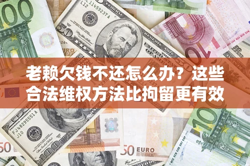 济南老赖欠钱不还怎么办？这些合法维权方法比拘留更有效