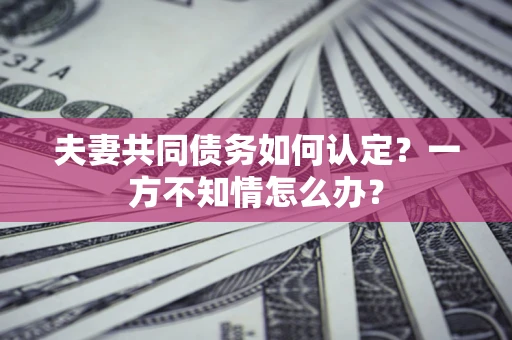 济南夫妻共同债务如何认定？一方不知情怎么办？