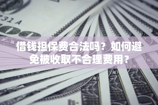 济南借钱担保费合法吗？如何避免被收取不合理费用？