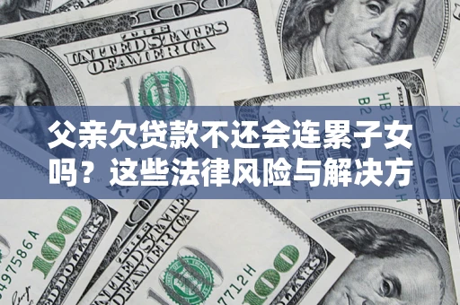 济南父亲欠贷款不还会连累子女吗？这些法律风险与解决方法要早知道！