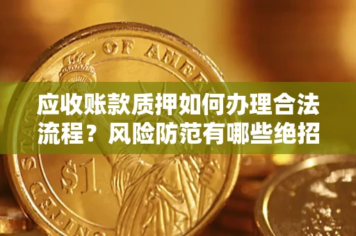 济南应收账款质押如何办理合法流程？风险防范有哪些绝招？