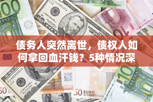济南债务人突然离世，债权人如何拿回血汗钱？5种情况深度解析