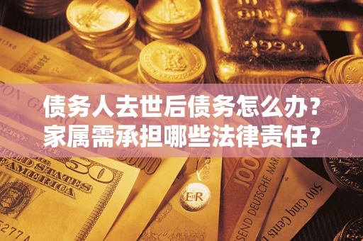 济南债务人去世后债务怎么办？家属需承担哪些法律责任？