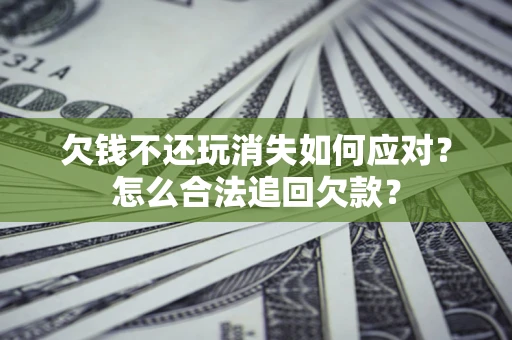 济南欠钱不还玩消失如何应对？怎么合法追回欠款？
