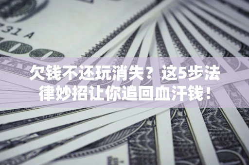 济南欠钱不还玩消失？这5步法律妙招让你追回血汗钱！