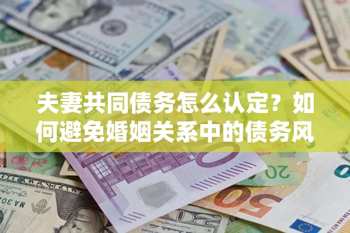 济南夫妻共同债务怎么认定？如何避免婚姻关系中的债务风险？