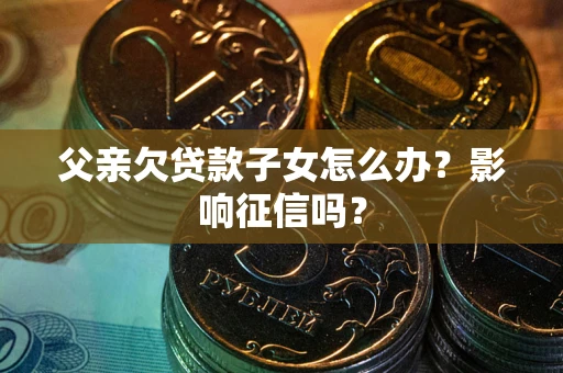 济南父亲欠贷款子女怎么办？影响征信吗？