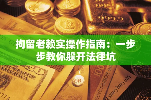 济南拘留老赖实操作指南：一步步教你躲开法律坑