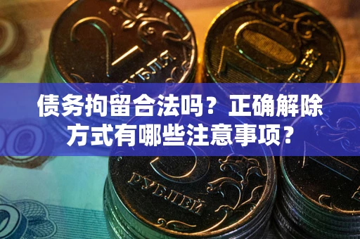 济南债务拘留合法吗？正确解除方式有哪些注意事项？