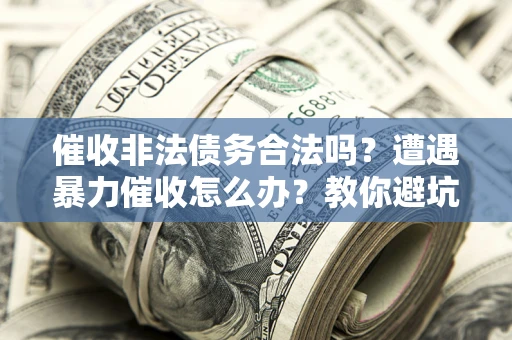 济南催收非法债务合法吗？遭遇暴力催收怎么办？教你避坑指南！