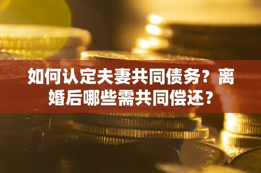 济南如何认定夫妻共同债务？离婚后哪些需共同偿还？