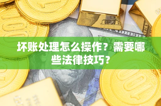 济南坏账处理怎么操作？需要哪些法律技巧？