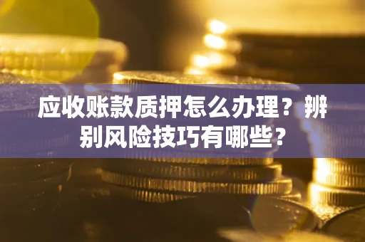 济南应收账款质押怎么办理？辨别风险技巧有哪些？