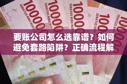 济南要账公司怎么选靠谱？如何避免套路陷阱？正确流程解析