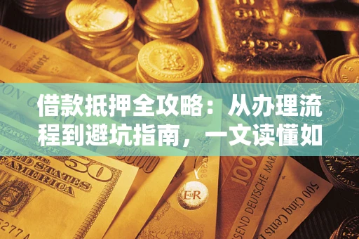 济南借款抵押全攻略：从办理流程到避坑指南，一文读懂如何安全融资