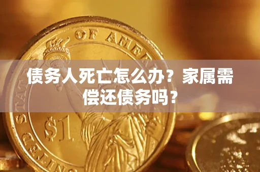 济南债务人死亡怎么办？家属需偿还债务吗？