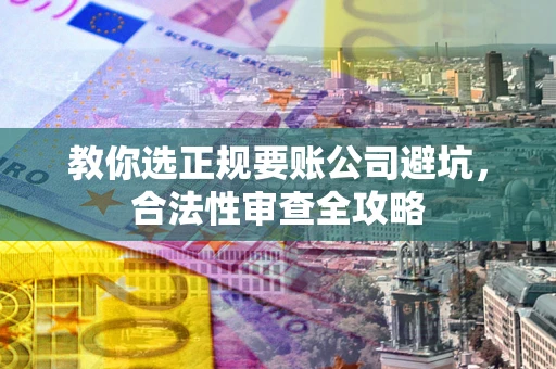 济南教你选正规要账公司避坑，合法性审查全攻略