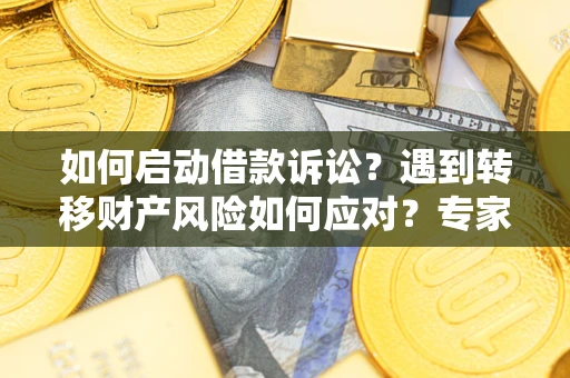济南如何启动借款诉讼？遇到转移财产风险如何应对？专家解局支招