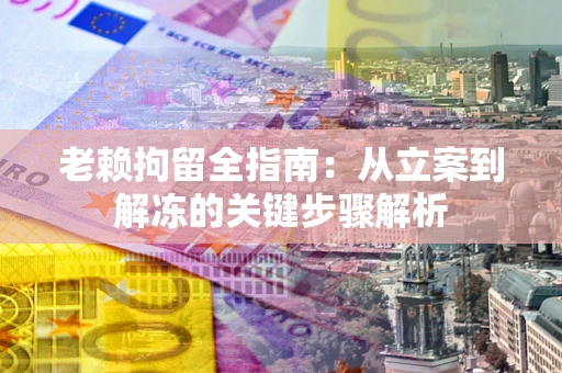 济南老赖拘留全指南：从立案到解冻的关键步骤解析
