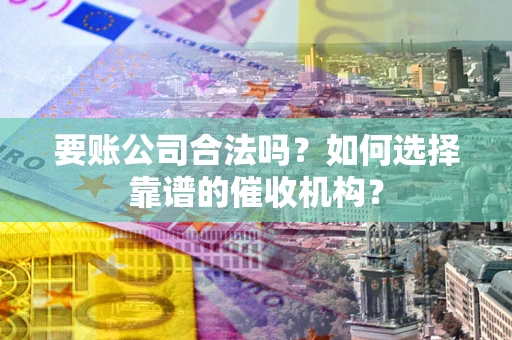 济南要账公司合法吗？如何选择靠谱的催收机构？