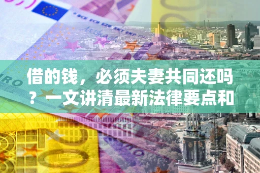 济南借的钱，必须夫妻共同还吗？一文讲清最新法律要点和避坑指南