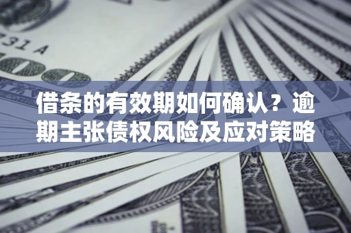 济南借条的有效期如何确认？逾期主张债权风险及应对策略？