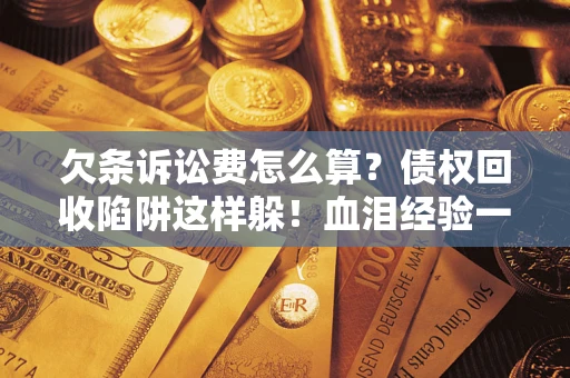 济南欠条诉讼费怎么算？债权回收陷阱这样躲！血泪经验一次讲透